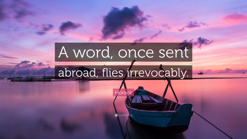 Horace Quote: “A word, once sent abroad, flies irrevocably.”