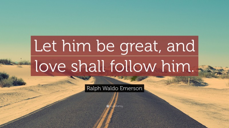 Ralph Waldo Emerson Quote: “Let him be great, and love shall follow him.”