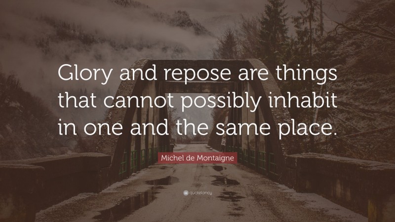 Michel de Montaigne Quote: “Glory and repose are things that cannot possibly inhabit in one and the same place.”