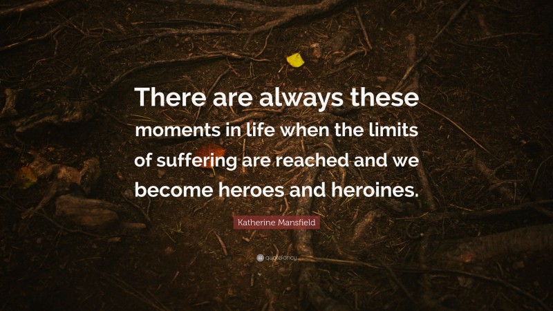 Katherine Mansfield Quote: “There are always these moments in life when the limits of suffering are reached and we become heroes and heroines.”