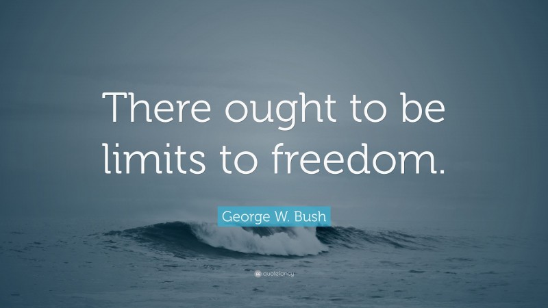 George W. Bush Quote: “There ought to be limits to freedom.”