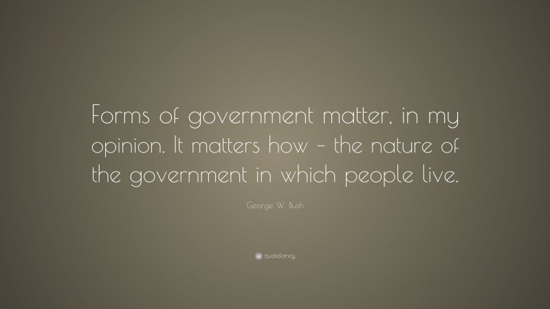 George W. Bush Quote: “Forms of government matter, in my opinion. It matters how – the nature of the government in which people live.”