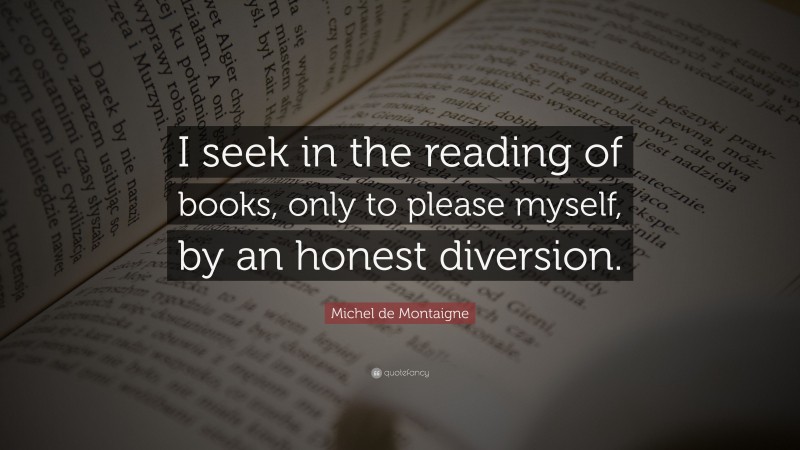 Michel de Montaigne Quote: “I seek in the reading of books, only to please myself, by an honest diversion.”