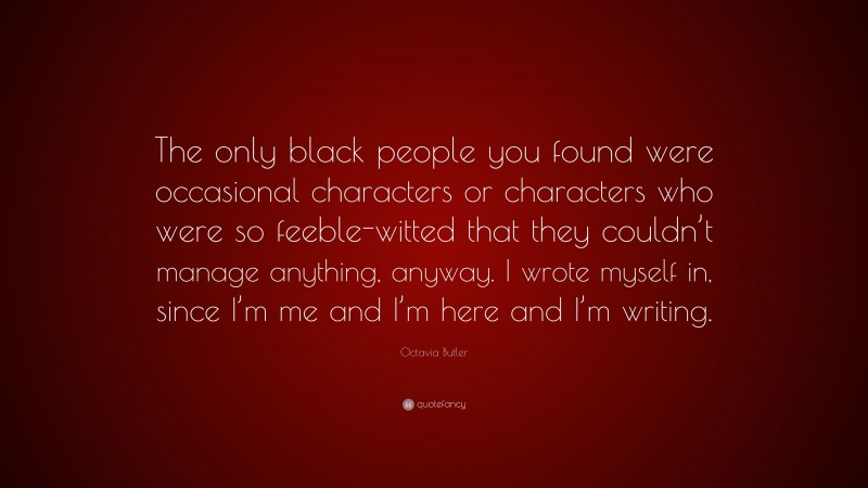 Octavia Butler Quote: “The only black people you found were occasional characters or characters who were so feeble-witted that they couldn’t manage anything, anyway. I wrote myself in, since I’m me and I’m here and I’m writing.”