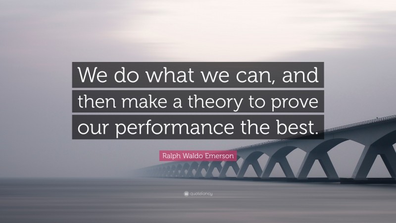 Ralph Waldo Emerson Quote: “We do what we can, and then make a theory to prove our performance the best.”