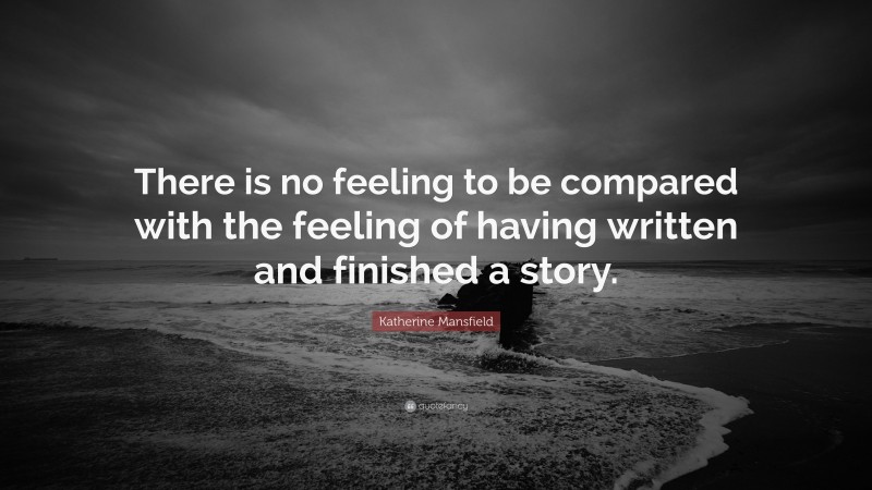 Katherine Mansfield Quote: “There is no feeling to be compared with the feeling of having written and finished a story.”
