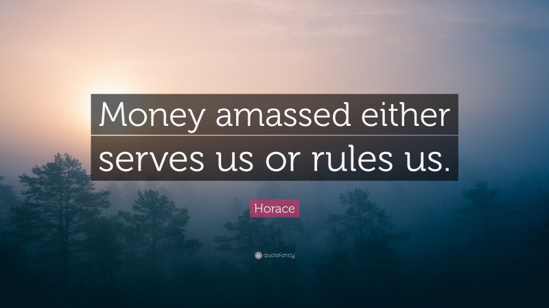 Horace Quote: “Money amassed either serves us or rules us.”