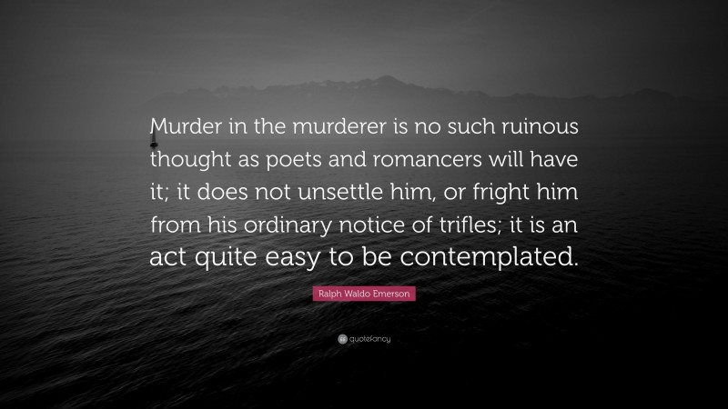 Ralph Waldo Emerson Quote: “Murder in the murderer is no such ruinous thought as poets and romancers will have it; it does not unsettle him, or fright him from his ordinary notice of trifles; it is an act quite easy to be contemplated.”