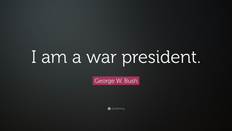 George W. Bush Quote: “I am a war president.”