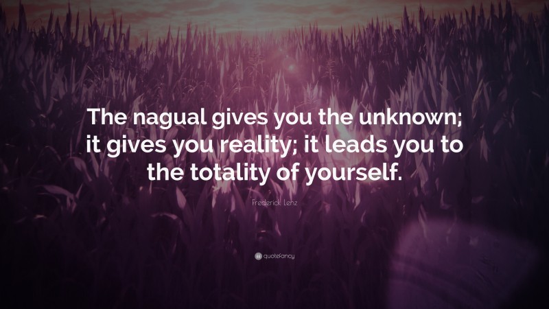Frederick Lenz Quote: “The nagual gives you the unknown; it gives you reality; it leads you to the totality of yourself.”