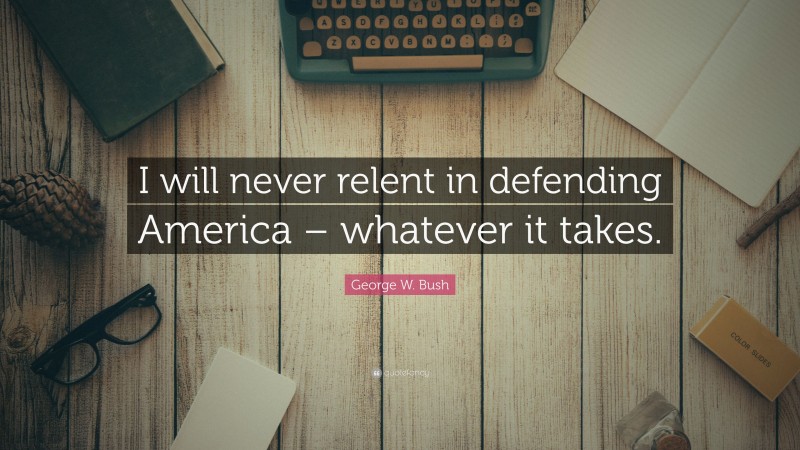 George W. Bush Quote: “I will never relent in defending America – whatever it takes.”