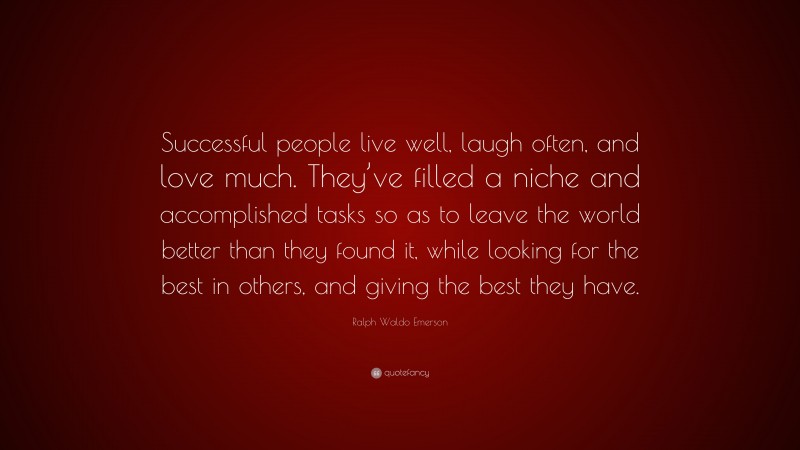 Ralph Waldo Emerson Quote: “Successful people live well, laugh often, and love much. They’ve filled a niche and accomplished tasks so as to leave the world better than they found it, while looking for the best in others, and giving the best they have.”