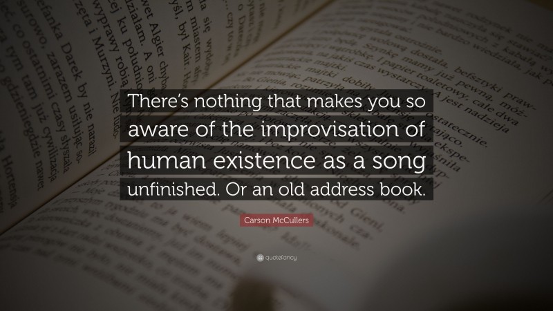 Carson McCullers Quote: “There’s nothing that makes you so aware of the improvisation of human existence as a song unfinished. Or an old address book.”