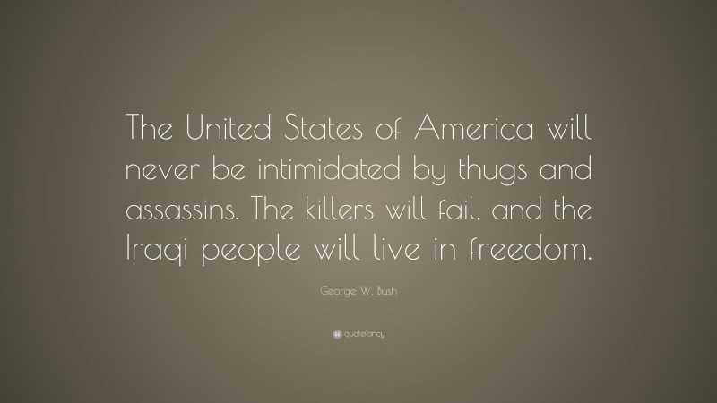 George W. Bush Quote: “The United States of America will never be intimidated by thugs and assassins. The killers will fail, and the Iraqi people will live in freedom.”