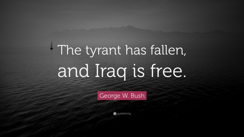 George W. Bush Quote: “The tyrant has fallen, and Iraq is free.”
