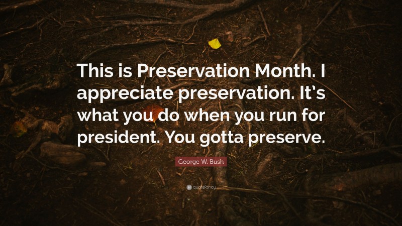 George W. Bush Quote: “This is Preservation Month. I appreciate preservation. It’s what you do when you run for president. You gotta preserve.”