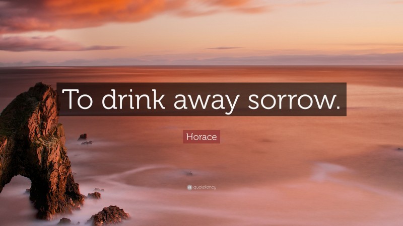 Horace Quote: “To drink away sorrow.”