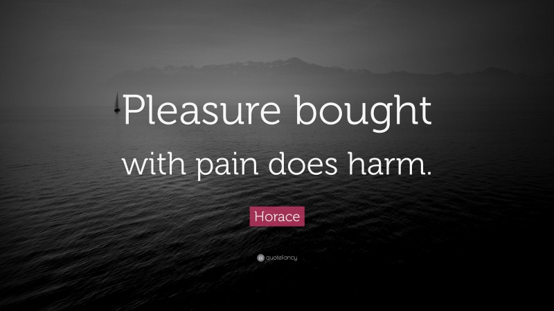 Horace Quote: “Pleasure bought with pain does harm.”