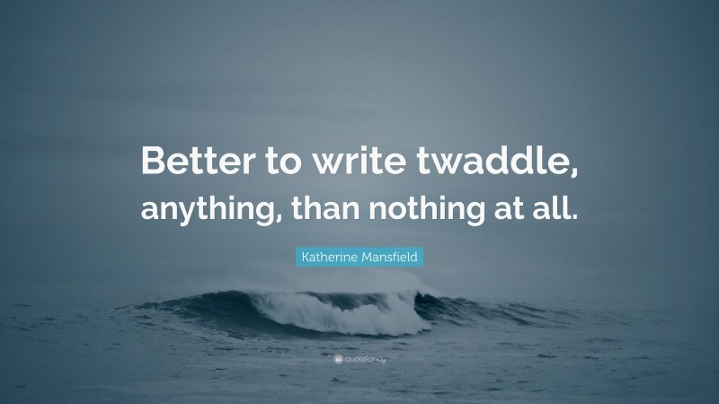 Katherine Mansfield Quote: “Better to write twaddle, anything, than nothing at all.”