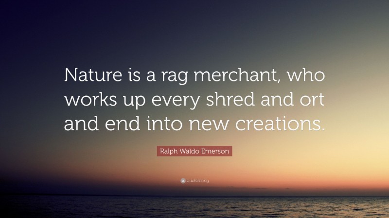 Ralph Waldo Emerson Quote: “Nature is a rag merchant, who works up every shred and ort and end into new creations.”