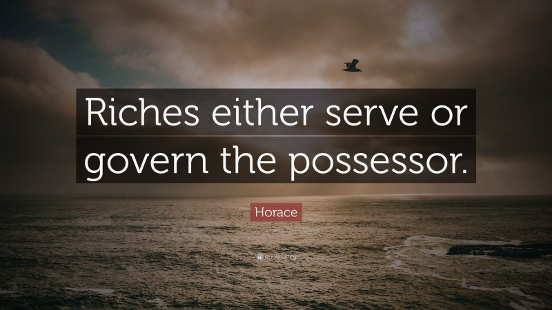 Horace Quote: “Riches either serve or govern the possessor.”
