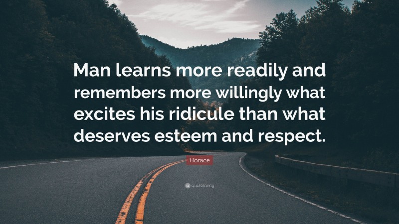 Horace Quote: “Man learns more readily and remembers more willingly what excites his ridicule than what deserves esteem and respect.”