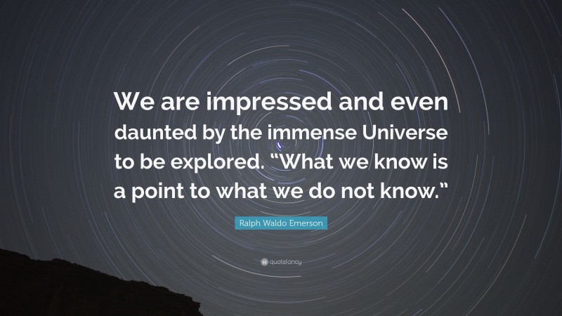 Ralph Waldo Emerson Quote: “We are impressed and even daunted by the immense Universe to be explored. “What we know is a point to what we do not know.””