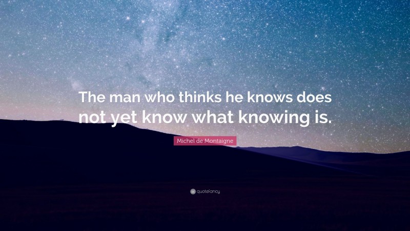 Michel de Montaigne Quote: “The man who thinks he knows does not yet know what knowing is.”