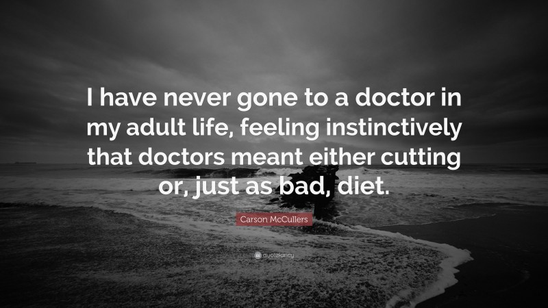Carson McCullers Quote: “I have never gone to a doctor in my adult life, feeling instinctively that doctors meant either cutting or, just as bad, diet.”