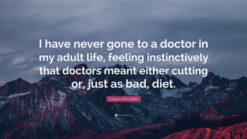 Carson McCullers Quote: “I have never gone to a doctor in my adult life, feeling instinctively that doctors meant either cutting or, just as bad, diet.”