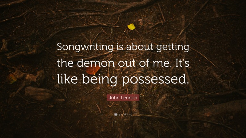 John Lennon Quote: “Songwriting is about getting the demon out of me. It’s like being possessed.”