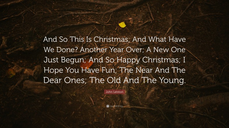 John Lennon Quote: “And So This Is Christmas; And What Have We Done? Another Year Over; A New One Just Begun; And So Happy Christmas; I Hope You Have Fun; The Near And The Dear Ones; The Old And The Young.”