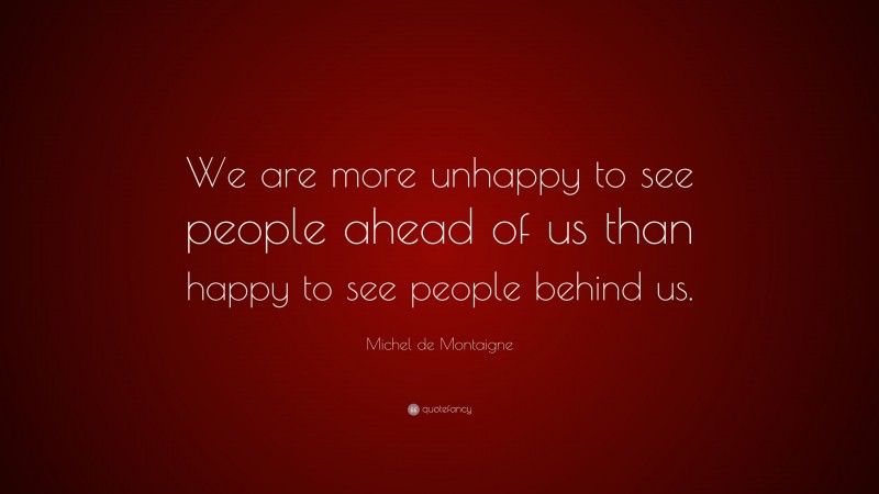 Michel de Montaigne Quote: “We are more unhappy to see people ahead of us than happy to see people behind us.”