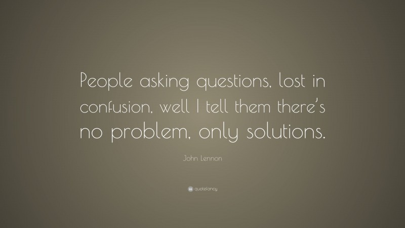 John Lennon Quote: “People asking questions, lost in confusion, well I tell them there’s no problem, only solutions.”
