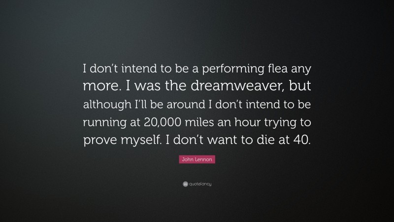 John Lennon Quote: “I don’t intend to be a performing flea any more. I was the dreamweaver, but although I’ll be around I don’t intend to be running at 20,000 miles an hour trying to prove myself. I don’t want to die at 40.”