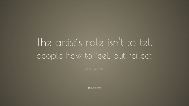 John Lennon Quote: “The artist’s role isn’t to tell people how to feel, but reflect.”