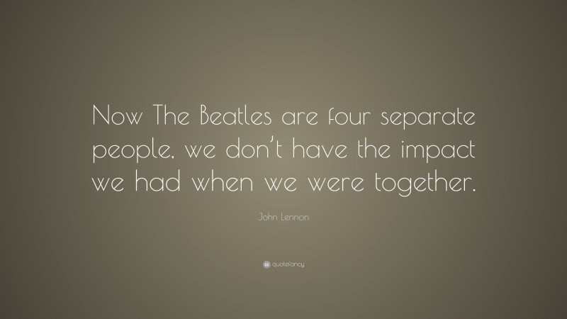 John Lennon Quote: “Now The Beatles are four separate people, we don’t have the impact we had when we were together.”