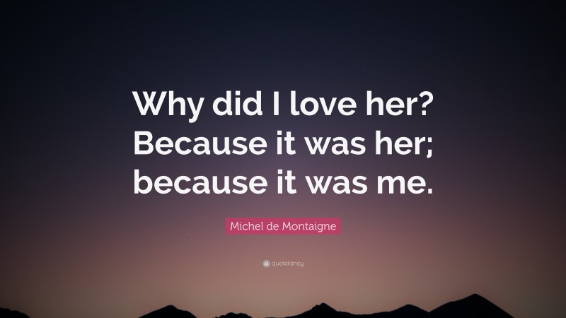 Michel de Montaigne Quote: “Why did I love her? Because it was her; because it was me.”