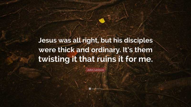 John Lennon Quote: “Jesus was all right, but his disciples were thick and ordinary. It’s them twisting it that ruins it for me.”