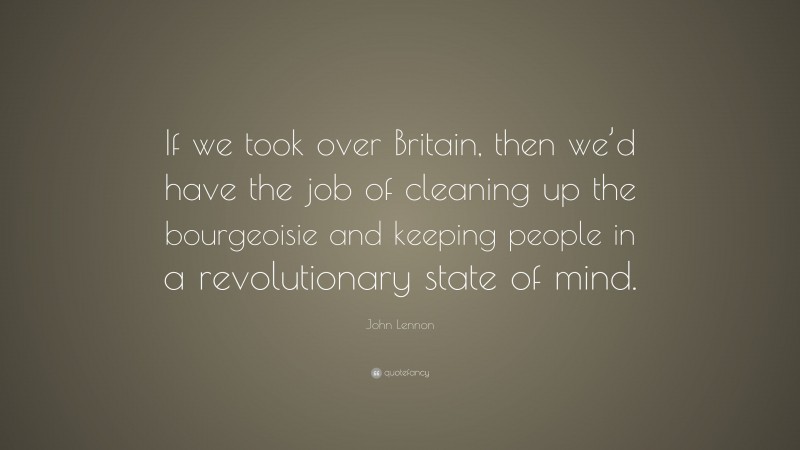 John Lennon Quote: “If we took over Britain, then we’d have the job of cleaning up the bourgeoisie and keeping people in a revolutionary state of mind.”