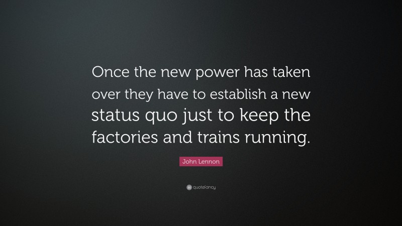John Lennon Quote: “Once the new power has taken over they have to establish a new status quo just to keep the factories and trains running.”