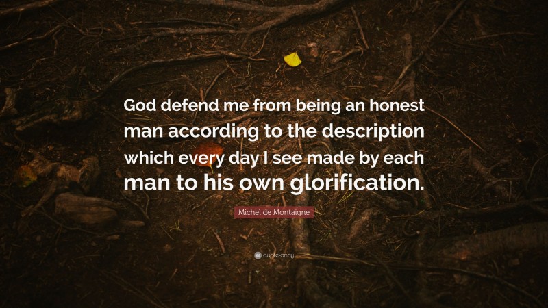 Michel de Montaigne Quote: “God defend me from being an honest man according to the description which every day I see made by each man to his own glorification.”