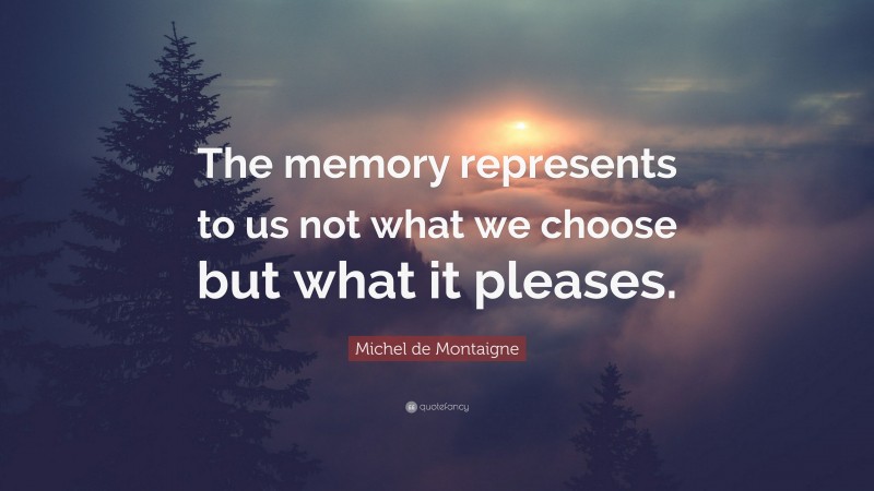 Michel de Montaigne Quote: “The memory represents to us not what we choose but what it pleases.”