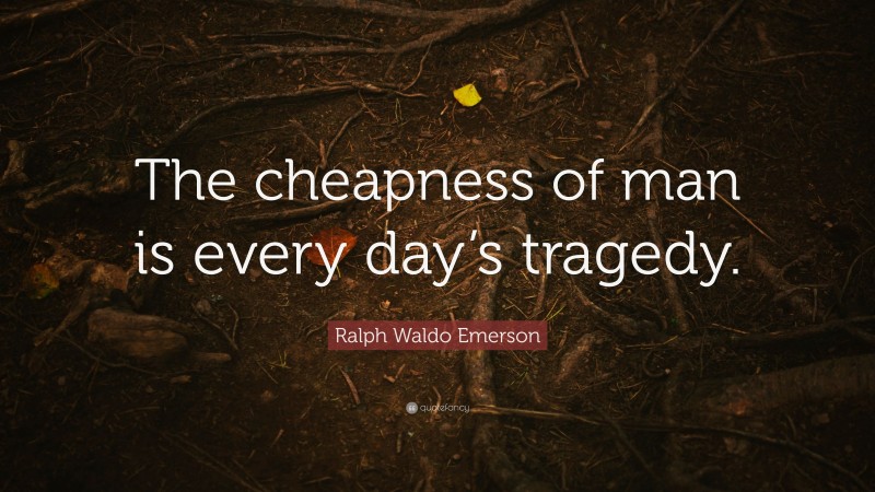 Ralph Waldo Emerson Quote: “The cheapness of man is every day’s tragedy.”