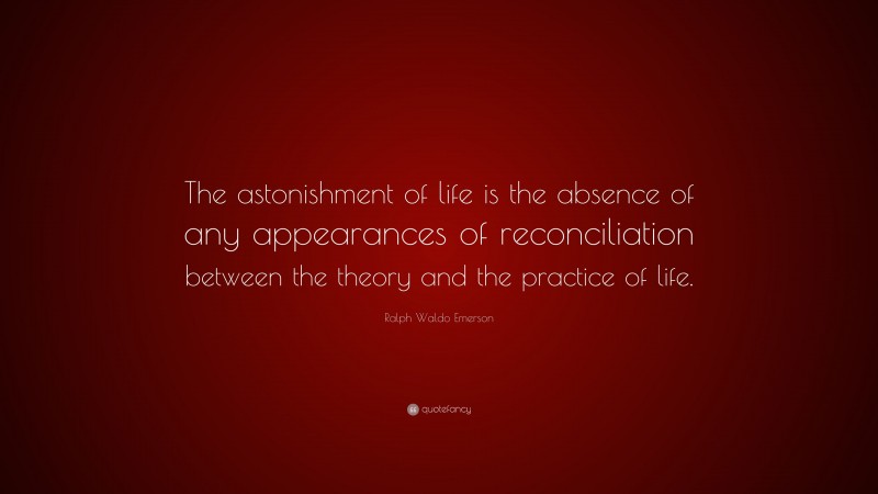 Ralph Waldo Emerson Quote: “The astonishment of life is the absence of any appearances of reconciliation between the theory and the practice of life.”