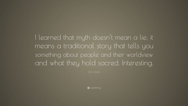 John Green Quote: “I learned that myth doesn’t mean a lie; it means a traditional story that tells you something about people and their worldview and what they hold sacred. Interesting.”