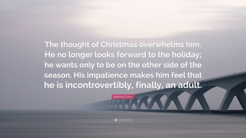 Jhumpa Lahiri Quote: “The thought of Christmas overwhelms him. He no longer looks forward to the holiday; he wants only to be on the other side of the season. His impatience makes him feel that he is incontrovertibly, finally, an adult.”