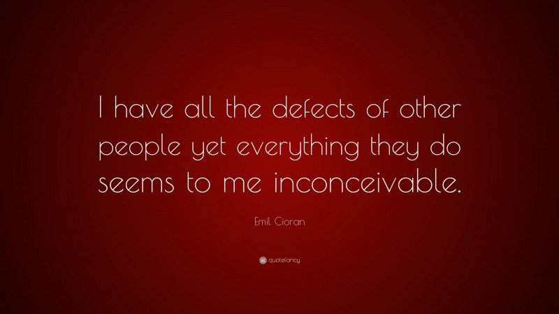 Emil Cioran Quote: “I have all the defects of other people yet everything they do seems to me inconceivable.”