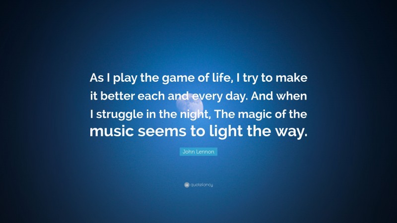 John Lennon Quote: “As I play the game of life, I try to make it better each and every day. And when I struggle in the night, The magic of the music seems to light the way.”