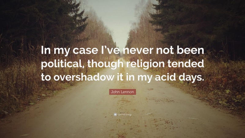 John Lennon Quote: “In my case I’ve never not been political, though religion tended to overshadow it in my acid days.”